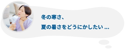 冬の寒さ、夏の暑さをどうにかしたい...